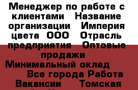 Менеджер по работе с клиентами › Название организации ­ Империя цвета, ООО › Отрасль предприятия ­ Оптовые продажи › Минимальный оклад ­ 20 000 - Все города Работа » Вакансии   . Томская обл.,Кедровый г.